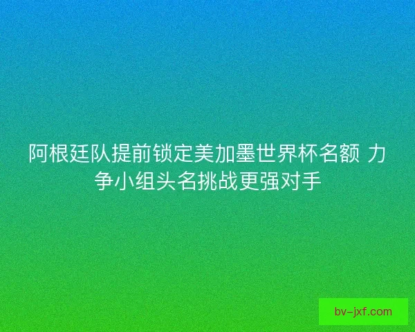 阿根廷队提前锁定美加墨世界杯名额 力争小组头名挑战更强对手 阿根廷队提前锁定美加墨世界杯名额 力争小组头名挑战更强对手