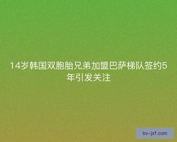 14岁韩国双胞胎兄弟加盟巴萨梯队签约5年引发关注 14岁韩国双胞胎兄弟加盟巴萨梯队签约5年引发关注