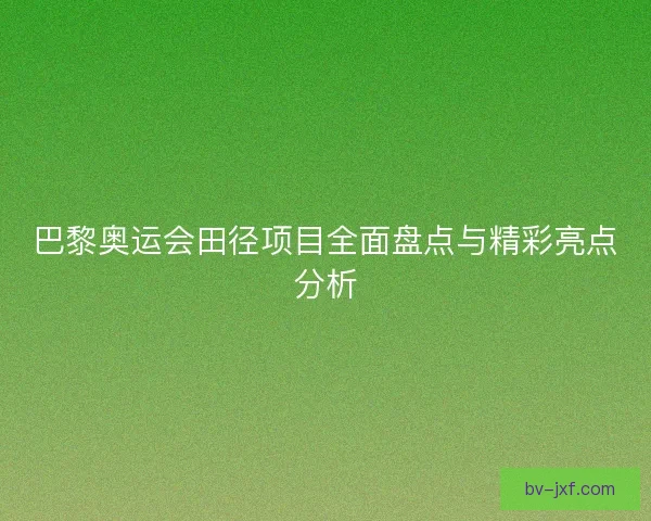 巴黎奥运会田径项目全面盘点与精彩亮点分析 巴黎奥运会田径项目全面盘点与精彩亮点分析