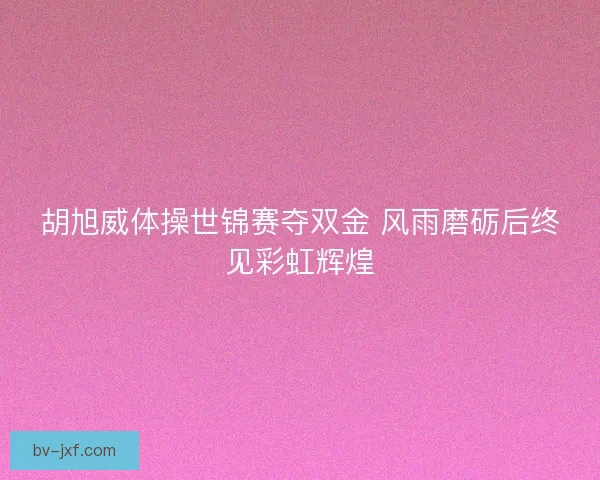 胡旭威体操世锦赛夺双金 风雨磨砺后终见彩虹辉煌