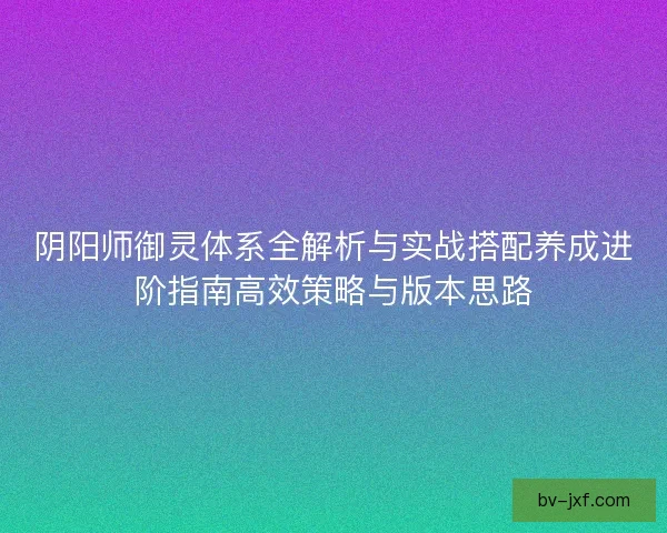 阴阳师御灵体系全解析与实战搭配养成进阶指南高效策略与版本思路