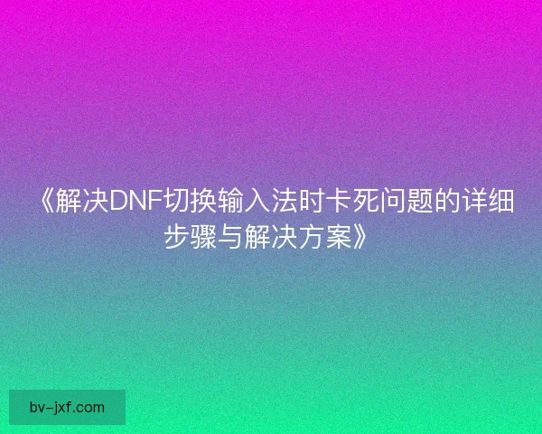 《解决DNF切换输入法时卡死问题的详细步骤与解决方案》