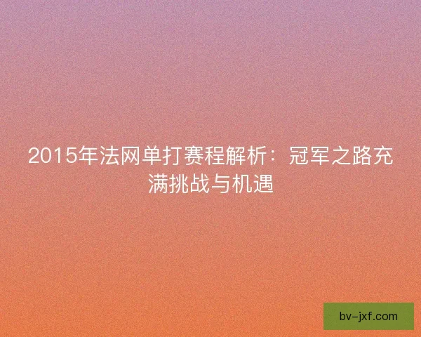 2015年法网单打赛程解析：冠军之路充满挑战与机遇
