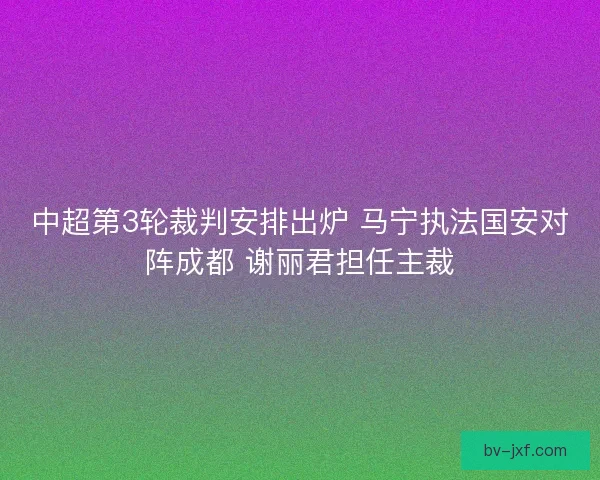 中超第3轮裁判安排出炉 马宁执法国安对阵成都 谢丽君担任主裁