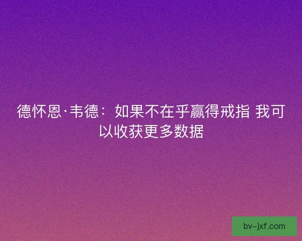 德怀恩·韦德:如果不在乎赢得戒指 我可以收获更多数据 德怀恩·韦德:如果不在乎赢得戒指 我可以收获更多数据