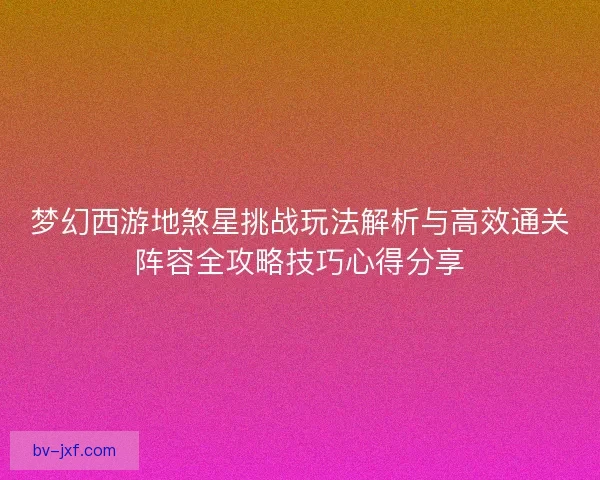 梦幻西游地煞星挑战玩法解析与高效通关阵容全攻略技巧心得分享