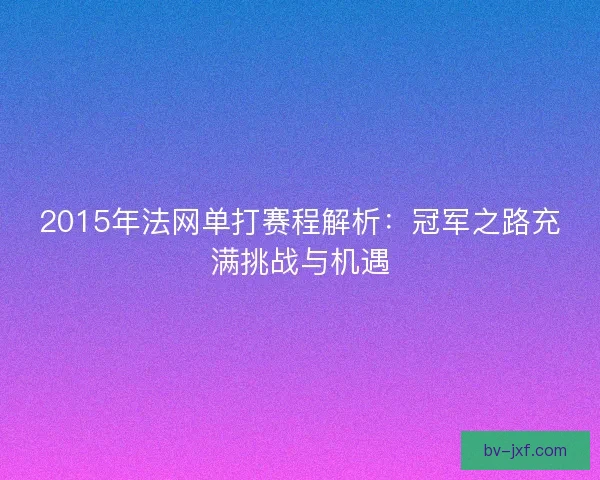 2015年法网单打赛程解析：冠军之路充满挑战与机遇