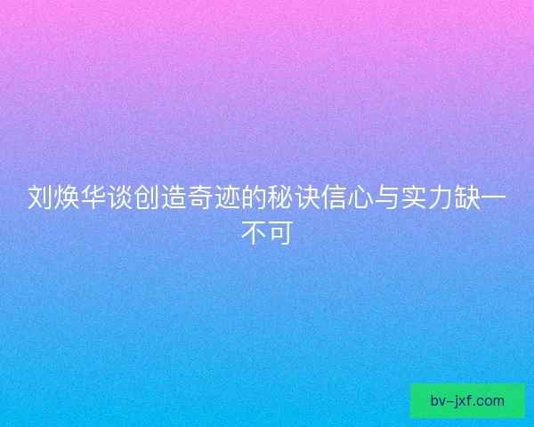 刘焕华谈创造奇迹的秘诀信心与实力缺一不可
