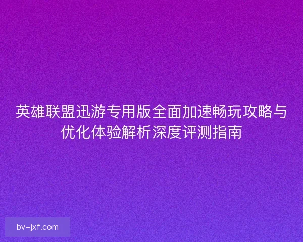 英雄联盟迅游专用版全面加速畅玩攻略与优化体验解析深度评测指南