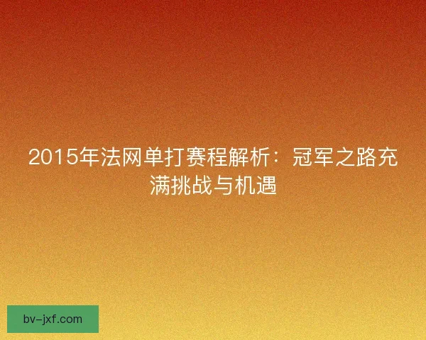 2015年法网单打赛程解析：冠军之路充满挑战与机遇