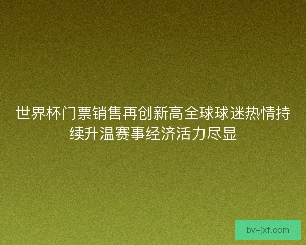 世界杯门票销售再创新高全球球迷热情持续升温赛事经济活力尽显 世界杯门票销售再创新高全球球迷热情持续升温赛事经济活力尽显