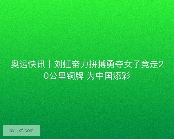 奥运快讯丨刘虹奋力拼搏勇夺女子竞走20公里铜牌 为中国添彩 奥运快讯丨刘虹奋力拼搏勇夺女子竞走20公里铜牌 为中国添彩