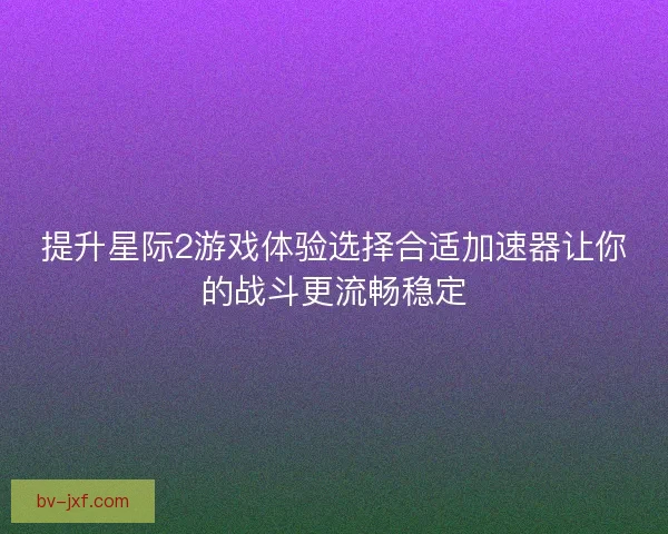 提升星际2游戏体验选择合适加速器让你的战斗更流畅稳定
