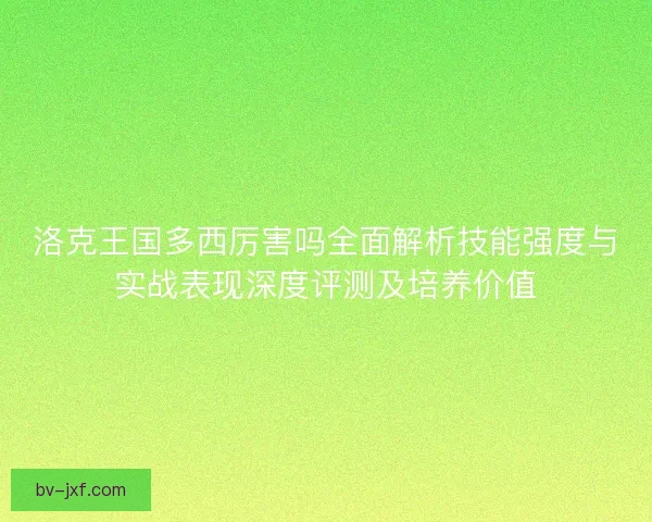 洛克王国多西厉害吗全面解析技能强度与实战表现深度评测及培养价值 洛克王国多西厉害吗全面解析技能强度与实战表现深度评测及培养价值